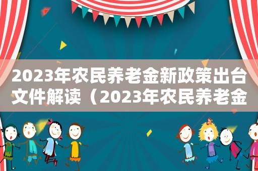 2023年農民養(yǎng)老金新政策出臺文件解讀（2023年農民養(yǎng)老金新政策出臺文件）
