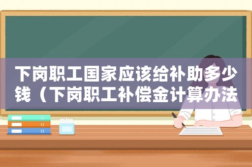下崗職工國家應(yīng)該給補(bǔ)助多少錢（下崗職工補(bǔ)償金計(jì)算辦法規(guī)定）