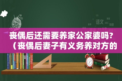 喪偶后還需要養家公家婆嗎?（喪偶后妻子有義務養對方的父母嗎?）