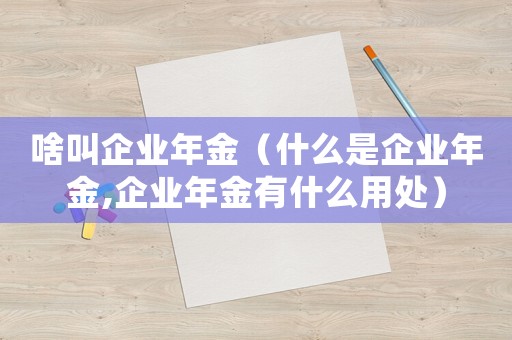 啥叫企業年金（什么是企業年金,企業年金有什么用處）
