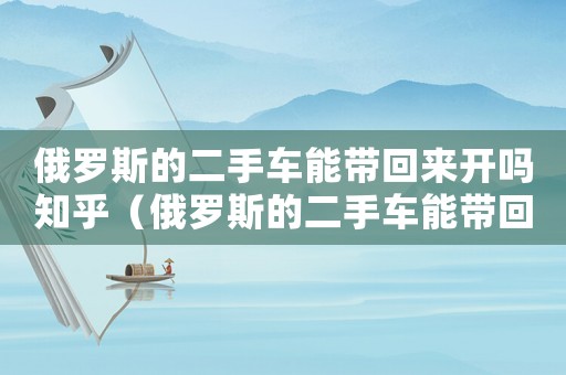 俄羅斯的二手車能帶回來開嗎知乎（俄羅斯的二手車能帶回來開嗎）