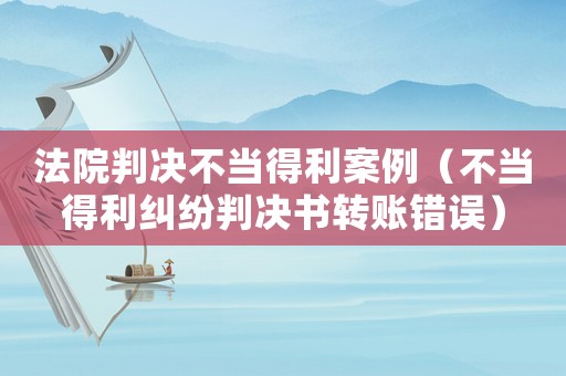 法院判決不當得利案例（不當得利糾紛判決書轉賬錯誤）