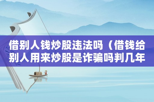 借別人錢炒股違法嗎（借錢給別人用來炒股是詐騙嗎判幾年）