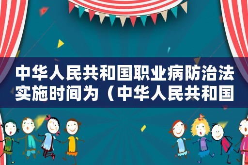 中華人民共和國職業病防治法實施時間為（中華人民共和國職業病防治法實施時間）