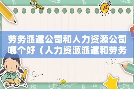 勞務派遣公司和人力資源公司哪個好（人力資源派遣和勞務派遣的區別和聯系）