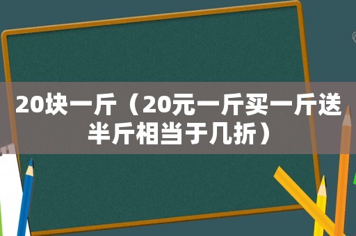 20塊一斤（20元一斤買一斤送半斤相當于幾折）