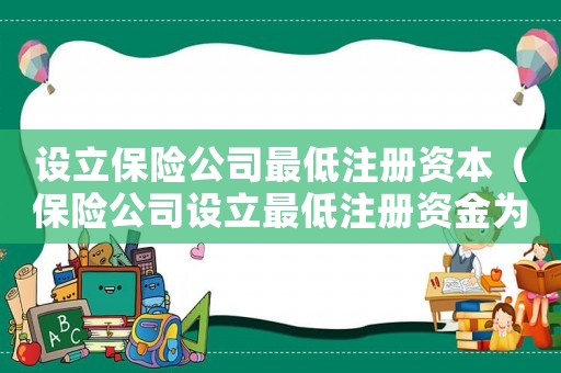 設(shè)立保險公司最低注冊資本（保險公司設(shè)立最低注冊資金為多少）