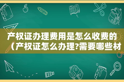 產權證辦理費用是怎么收費的（產權證怎么辦理?需要哪些材料呢）
