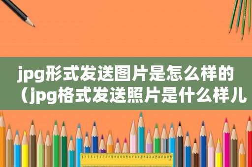 jpg形式發(fā)送圖片是怎么樣的（jpg格式發(fā)送照片是什么樣兒的?）