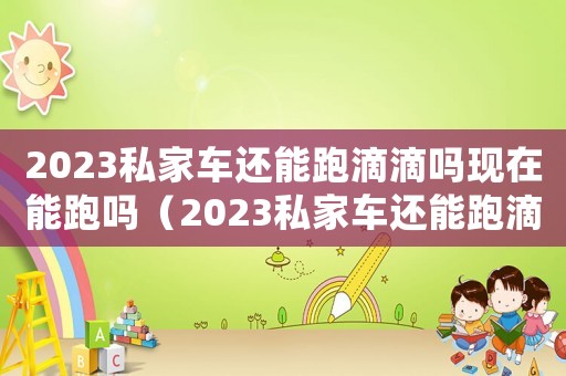 2023私家車(chē)還能跑滴滴嗎現(xiàn)在能跑嗎（2023私家車(chē)還能跑滴滴嗎現(xiàn)在）