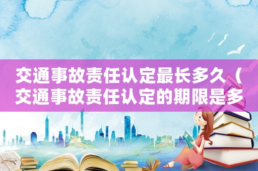 交通事故責任認定最長多久（交通事故責任認定的期限是多長時間啊）