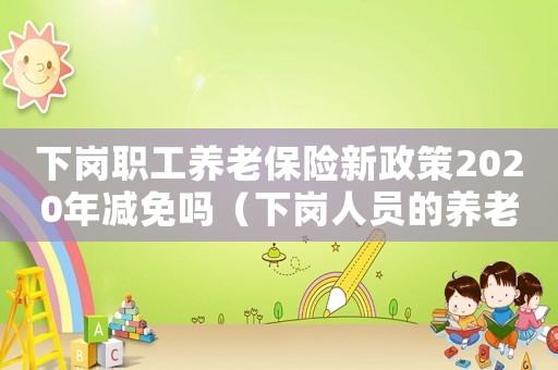 下崗職工養(yǎng)老保險(xiǎn)新政策2020年減免嗎（下崗人員的養(yǎng)老保險(xiǎn)規(guī)定有哪些補(bǔ)貼）