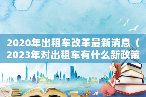 2020年出租車改革最新消息（2023年對(duì)出租車有什么新政策嗎）
