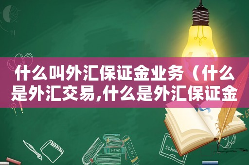 什么叫外匯保證金業務（什么是外匯交易,什么是外匯保證金呢）