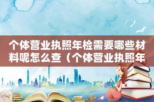 個體營業(yè)執(zhí)照年檢需要哪些材料呢怎么查（個體營業(yè)執(zhí)照年檢需要哪些材料呢）