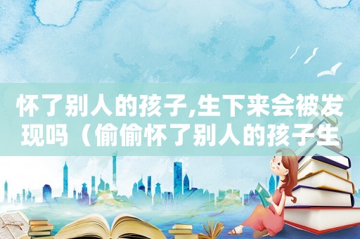 懷了別人的孩子,生下來會被發現嗎（偷偷懷了別人的孩子生下來違法嗎）