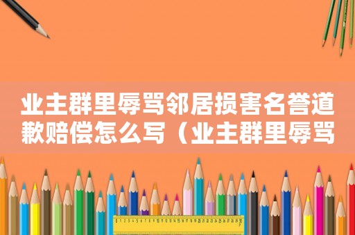 業主群里辱罵鄰居損害名譽道歉賠償怎么寫（業主群里辱罵鄰居損害名譽道歉賠償）
