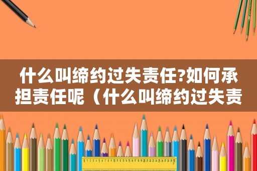 什么叫締約過失責任?如何承擔責任呢（什么叫締約過失責任?如何承擔?）