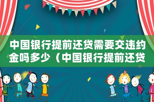 中國銀行提前還貸需要交違約金嗎多少（中國銀行提前還貸需要交違約金嗎）