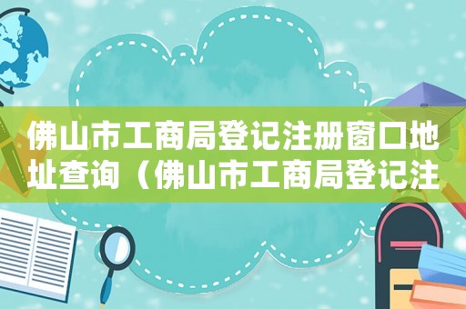 佛山市工商局登記注冊窗口地址查詢（佛山市工商局登記注冊窗口地址查詢）