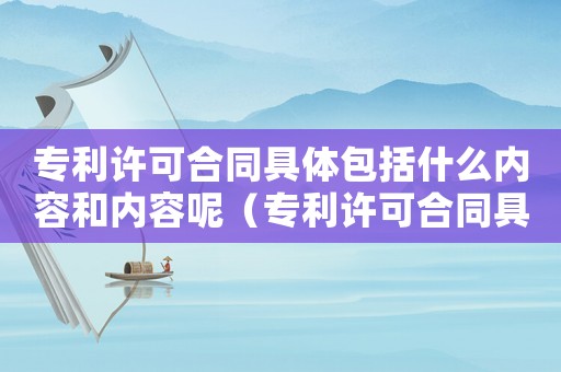 專利許可合同具體包括什么內容和內容呢（專利許可合同具體包括什么內容和內容）