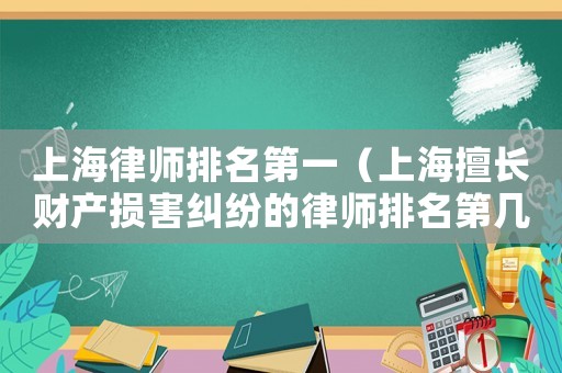 上海律師排名第一（上海擅長財產損害糾紛的律師排名第幾）
