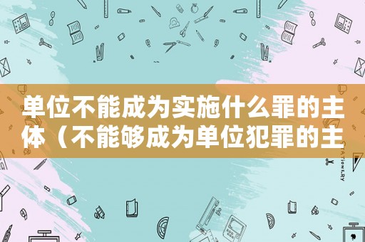 單位不能成為實施什么罪的主體（不能夠成為單位犯罪的主體有什么后果）