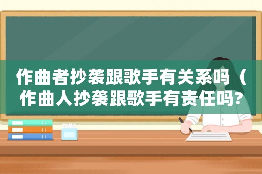 作曲者抄襲跟歌手有關系嗎（作曲人抄襲跟歌手有責任嗎?法律問答）