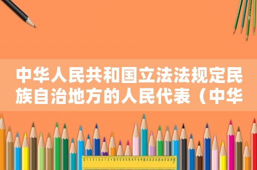 中華人民共和國立法法規定民族自治地方的人民代表（中華人民共和國立法法規定民族自治）