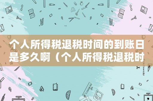 個(gè)人所得稅退稅時(shí)間的到賬日是多久啊（個(gè)人所得稅退稅時(shí)間的到賬日是多久啊）