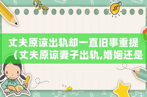 丈夫原諒出軌卻一直舊事重提（丈夫原諒妻子出軌,婚姻還是很幸福）