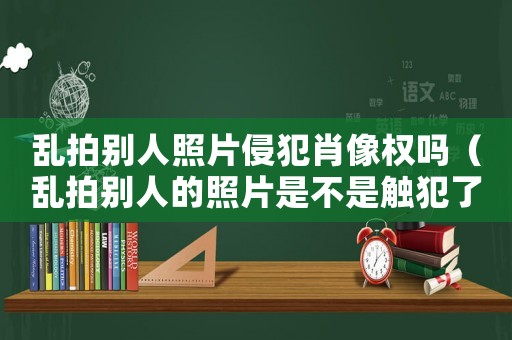 亂拍別人照片侵犯肖像權(quán)嗎（亂拍別人的照片是不是觸犯了法律）