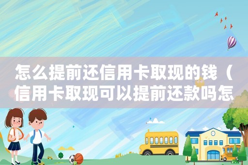 怎么提前還信用卡取現的錢（信用卡取現可以提前還款嗎怎么操作）