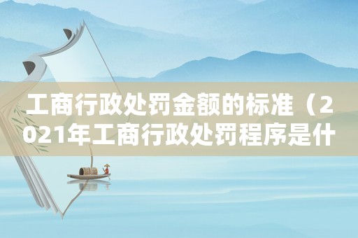 工商行政處罰金額的標(biāo)準(zhǔn)（2021年工商行政處罰程序是什么）