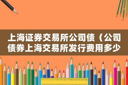 上海證券交易所公司債（公司債券上海交易所發行費用多少合適）
