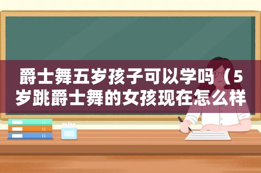 爵士舞五歲孩子可以學嗎（5歲跳爵士舞的女孩現在怎么樣了）