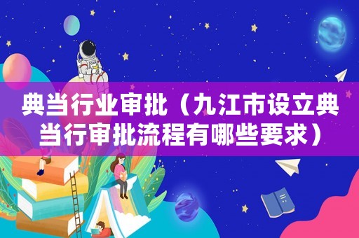 典當行業審批（九江市設立典當行審批流程有哪些要求）