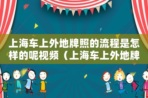 上海車上外地牌照的流程是怎樣的呢視頻（上海車上外地牌照的流程是怎樣的呢）
