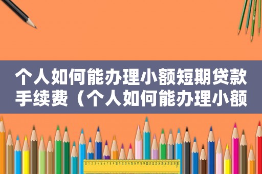 個人如何能辦理小額短期貸款手續費（個人如何能辦理小額短期貸款手續）