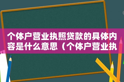 個體戶營業執照貸款的具體內容是什么意思（個體戶營業執照貸款的具體內容是什么）