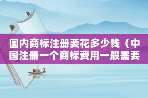 國內商標注冊要花多少錢（中國注冊一個商標費用一般需要多少錢?）