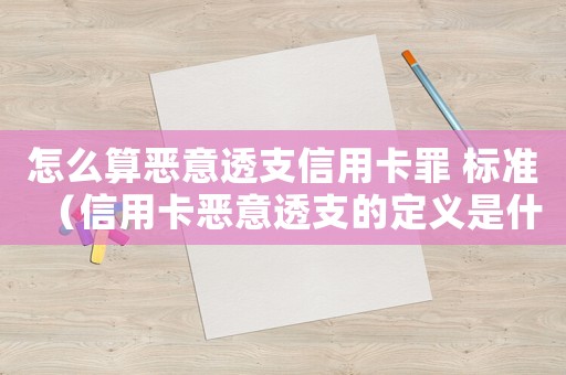 怎么算惡意透支信用卡罪 標準（信用卡惡意透支的定義是什么意思）
