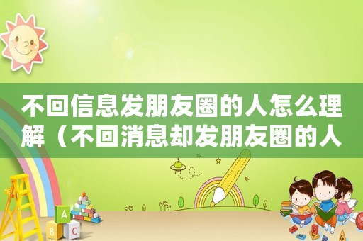 不回信息發朋友圈的人怎么理解（不回消息卻發朋友圈的人怎么對待）
