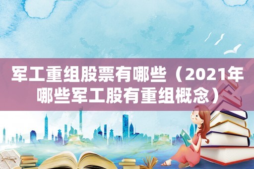 軍工重組股票有哪些（2021年哪些軍工股有重組概念）
