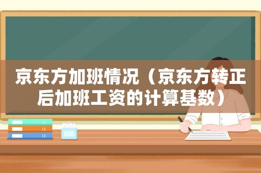 京東方加班情況（京東方轉正后加班工資的計算基數）