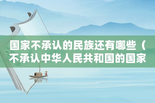 國家不承認(rèn)的民族還有哪些（不承認(rèn)中華人民共和國的國家有哪些）
