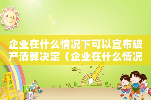 企業在什么情況下可以宣布破產清算決定（企業在什么情況下可以宣布破產清算）
