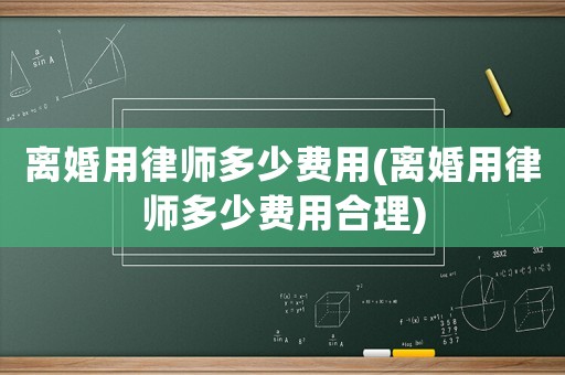 離婚用律師多少費用(離婚用律師多少費用合理)