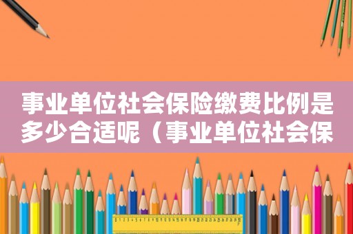 事業(yè)單位社會保險繳費(fèi)比例是多少合適呢（事業(yè)單位社會保險繳費(fèi)比例是多少合適）