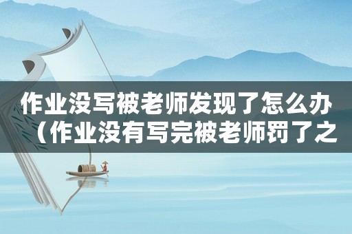 作業(yè)沒寫被老師發(fā)現(xiàn)了怎么辦（作業(yè)沒有寫完被老師罰了之后要怎么做）